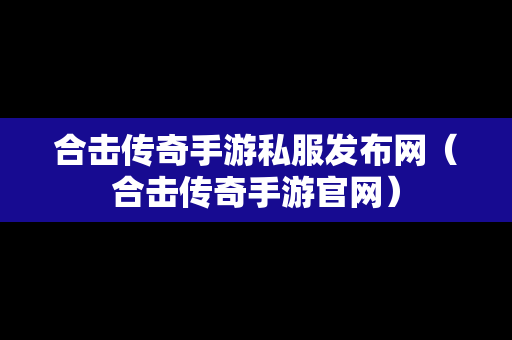 合击传奇手游私服发布网（合击传奇手游官网）