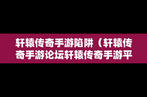 轩辕传奇手游陷阱（轩辕传奇手游论坛轩辕传奇手游平民攻略介绍）