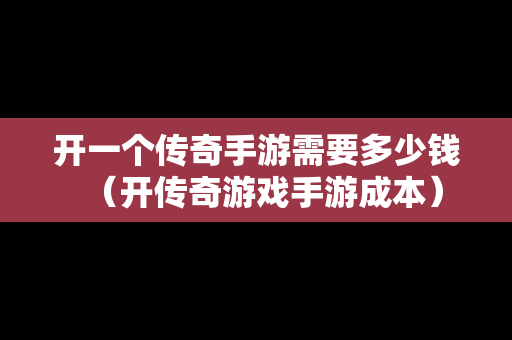 开一个传奇手游需要多少钱（开传奇游戏手游成本）