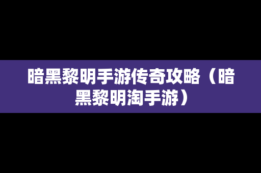 暗黑黎明手游传奇攻略（暗黑黎明淘手游）