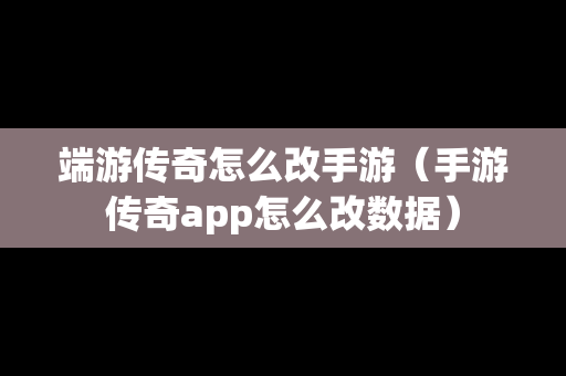 端游传奇怎么改手游（手游传奇app怎么改数据）