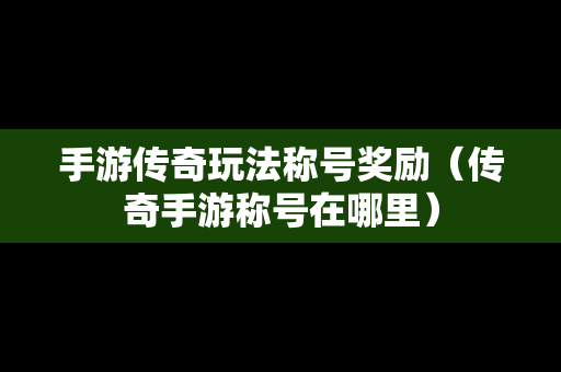 手游传奇玩法称号奖励（传奇手游称号在哪里）