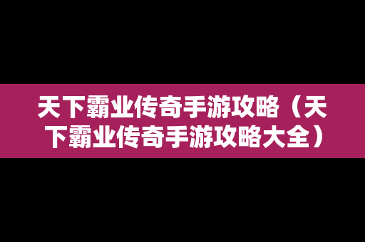 天下霸业传奇手游攻略（天下霸业传奇手游攻略大全）