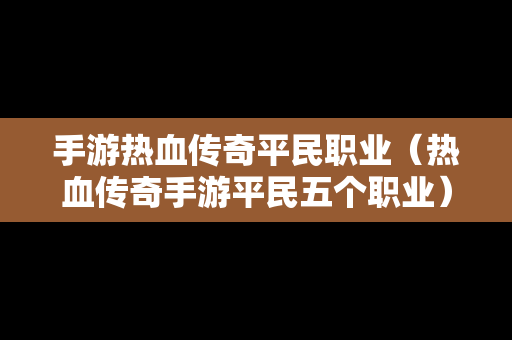 手游热血传奇平民职业（热血传奇手游平民五个职业）