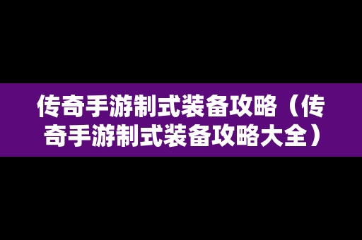 传奇手游制式装备攻略（传奇手游制式装备攻略大全）