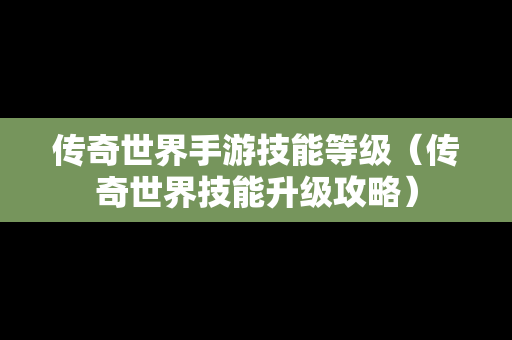 传奇世界手游技能等级（传奇世界技能升级攻略）