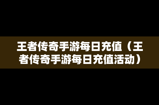 王者传奇手游每日充值（王者传奇手游每日充值活动）