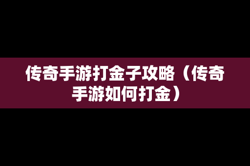 传奇手游打金子攻略（传奇手游如何打金）