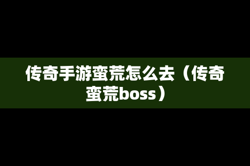 传奇手游蛮荒怎么去（传奇蛮荒boss）