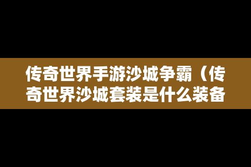 传奇世界手游沙城争霸（传奇世界沙城套装是什么装备）