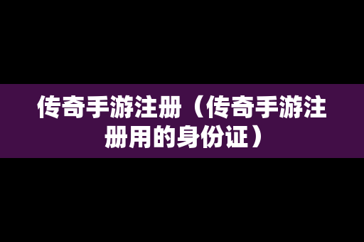 传奇手游注册（传奇手游注册用的身份证）