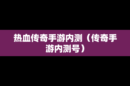 热血传奇手游内测（传奇手游内测号）