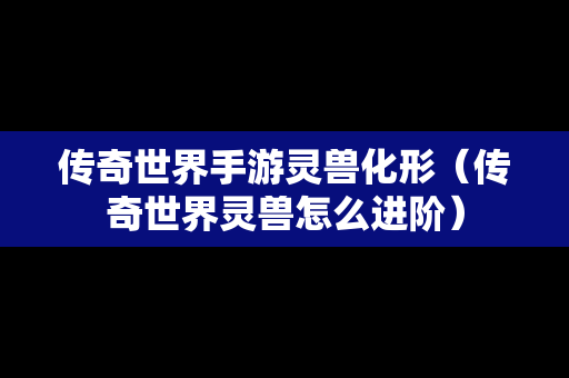 传奇世界手游灵兽化形（传奇世界灵兽怎么进阶）