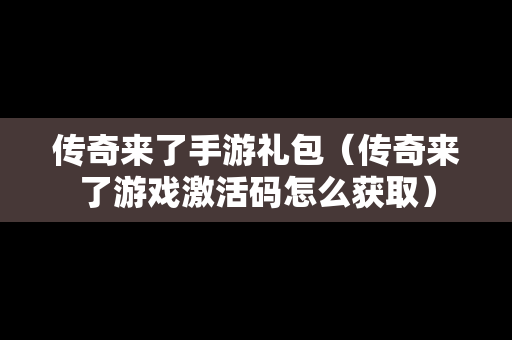 传奇来了手游礼包（传奇来了游戏激活码怎么获取）