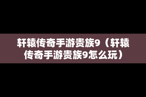 轩辕传奇手游贵族9（轩辕传奇手游贵族9怎么玩）