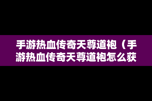 手游热血传奇天尊道袍（手游热血传奇天尊道袍怎么获得）