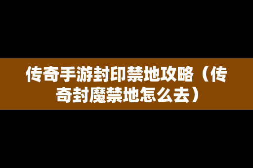 传奇手游封印禁地攻略（传奇封魔禁地怎么去）