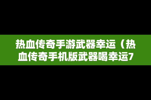 热血传奇手游武器幸运（热血传奇手机版武器喝幸运7）