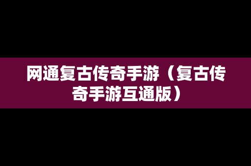 网通复古传奇手游（复古传奇手游互通版）