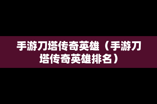 手游刀塔传奇英雄（手游刀塔传奇英雄排名）