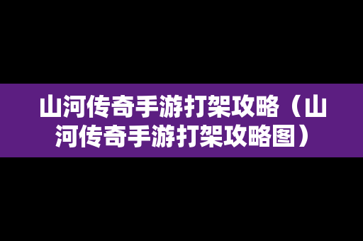 山河传奇手游打架攻略（山河传奇手游打架攻略图）