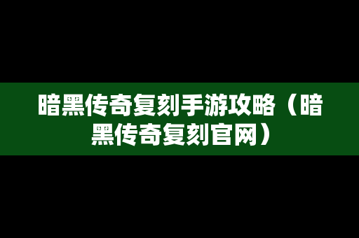 暗黑传奇复刻手游攻略（暗黑传奇复刻官网）