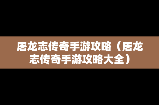 屠龙志传奇手游攻略（屠龙志传奇手游攻略大全）