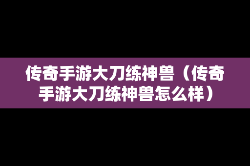 传奇手游大刀练神兽（传奇手游大刀练神兽怎么样）