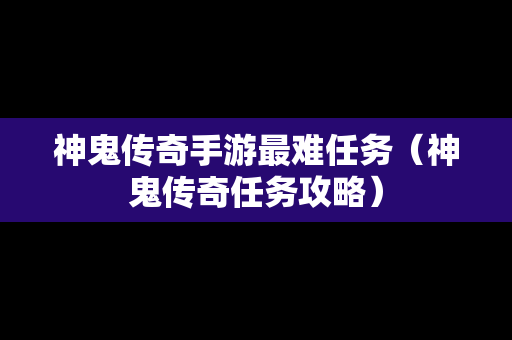 神鬼传奇手游最难任务（神鬼传奇任务攻略）