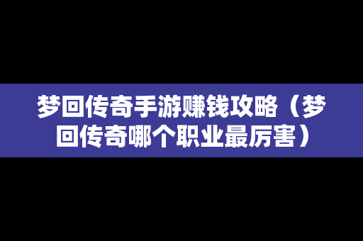 梦回传奇手游赚钱攻略（梦回传奇哪个职业最厉害）