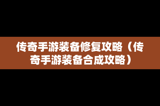 传奇手游装备修复攻略（传奇手游装备合成攻略）