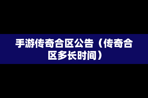 手游传奇合区公告（传奇合区多长时间）