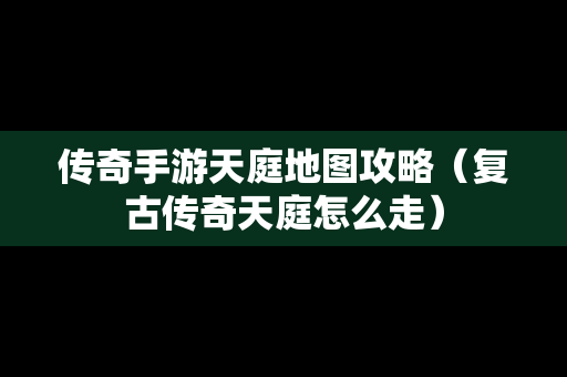 传奇手游天庭地图攻略（复古传奇天庭怎么走）