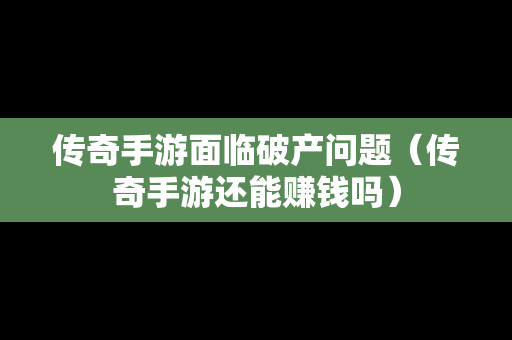 传奇手游面临破产问题（传奇手游还能赚钱吗）