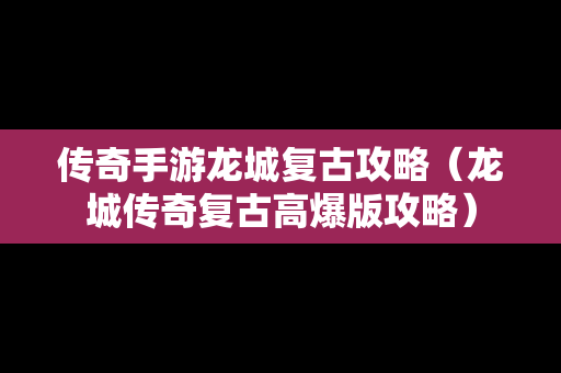 传奇手游龙城复古攻略（龙城传奇复古高爆版攻略）