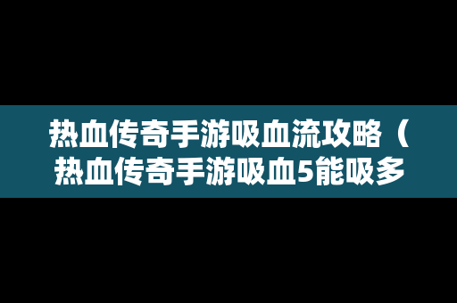 热血传奇手游吸血流攻略（热血传奇手游吸血5能吸多少）