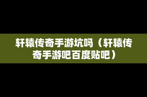 轩辕传奇手游坑吗（轩辕传奇手游吧百度贴吧）