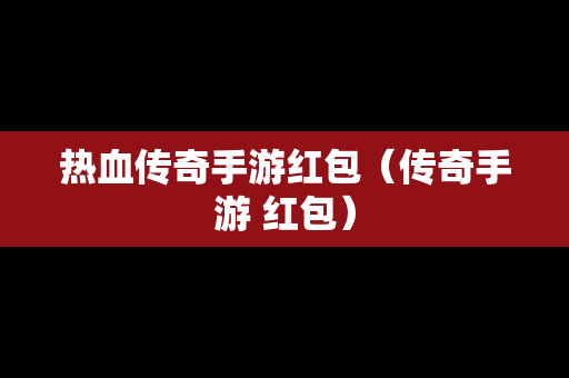 热血传奇手游红包（传奇手游 红包）