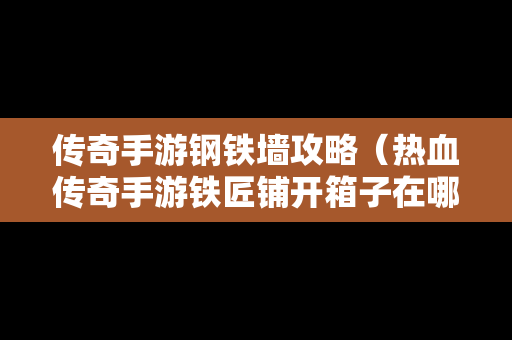 传奇手游钢铁墙攻略（热血传奇手游铁匠铺开箱子在哪里领取）