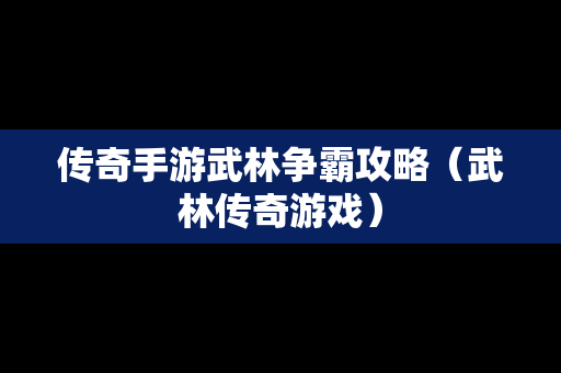 传奇手游武林争霸攻略（武林传奇游戏）