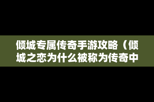 倾城专属传奇手游攻略（倾城之恋为什么被称为传奇中的反传奇?）