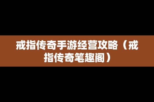 戒指传奇手游经营攻略（戒指传奇笔趣阁）