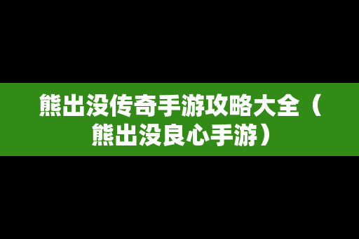 熊出没传奇手游攻略大全（熊出没良心手游）