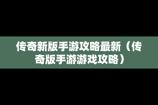 传奇新版手游攻略最新（传奇版手游游戏攻略）