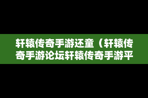 轩辕传奇手游还童（轩辕传奇手游论坛轩辕传奇手游平民攻略介绍）