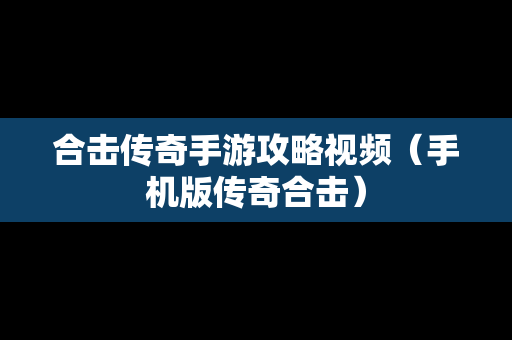 合击传奇手游攻略视频（手机版传奇合击）