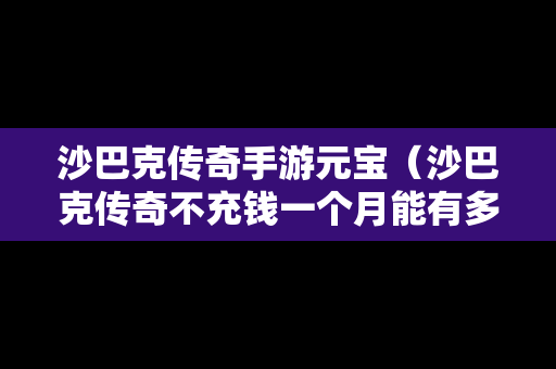 沙巴克传奇手游元宝（沙巴克传奇不充钱一个月能有多少战力）