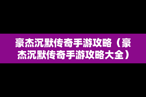 豪杰沉默传奇手游攻略（豪杰沉默传奇手游攻略大全）