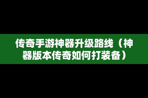 传奇手游神器升级路线（神器版本传奇如何打装备）