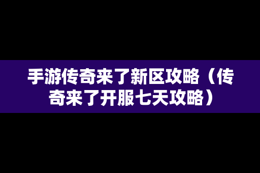 手游传奇来了新区攻略（传奇来了开服七天攻略）